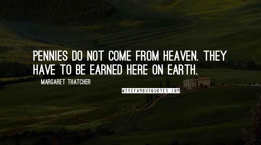 Margaret Thatcher Quotes: Pennies do not come from heaven. They have to be earned here on earth.