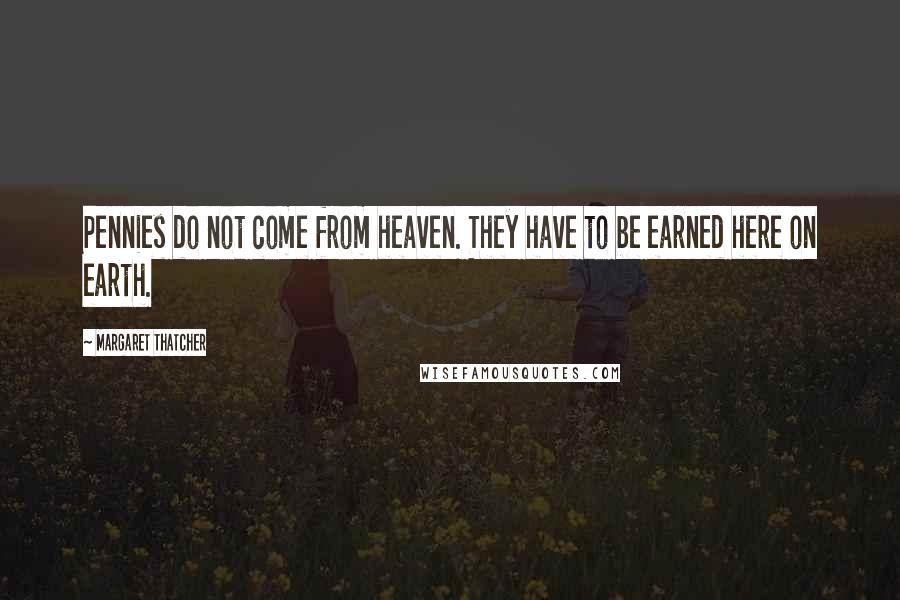 Margaret Thatcher Quotes: Pennies do not come from heaven. They have to be earned here on earth.