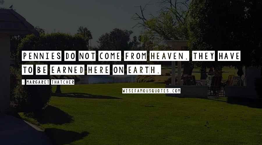 Margaret Thatcher Quotes: Pennies do not come from heaven. They have to be earned here on earth.