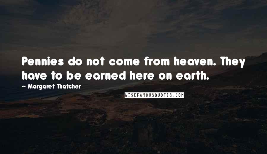 Margaret Thatcher Quotes: Pennies do not come from heaven. They have to be earned here on earth.