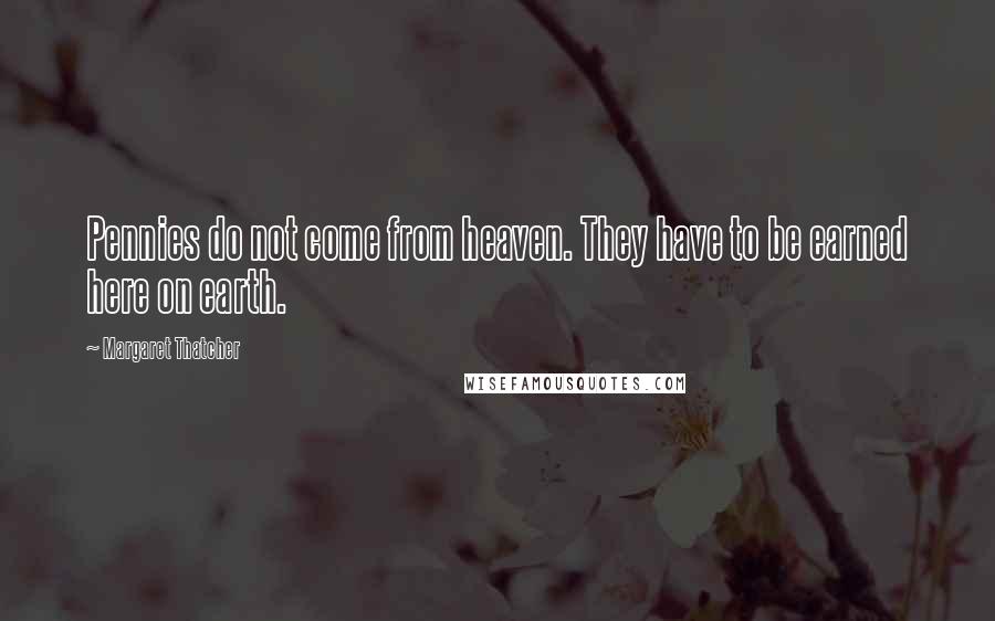 Margaret Thatcher Quotes: Pennies do not come from heaven. They have to be earned here on earth.