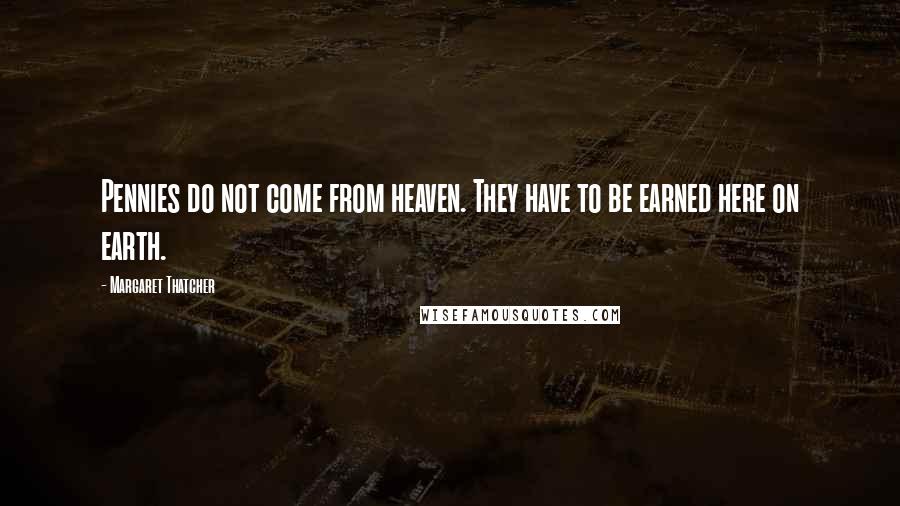 Margaret Thatcher Quotes: Pennies do not come from heaven. They have to be earned here on earth.