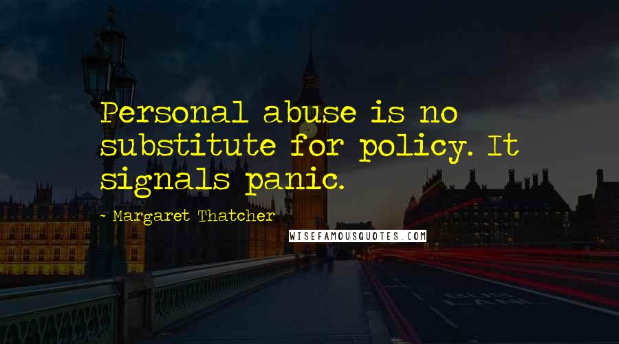 Margaret Thatcher Quotes: Personal abuse is no substitute for policy. It signals panic.