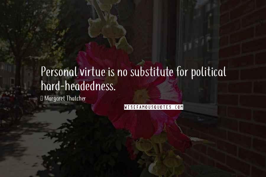 Margaret Thatcher Quotes: Personal virtue is no substitute for political hard-headedness.