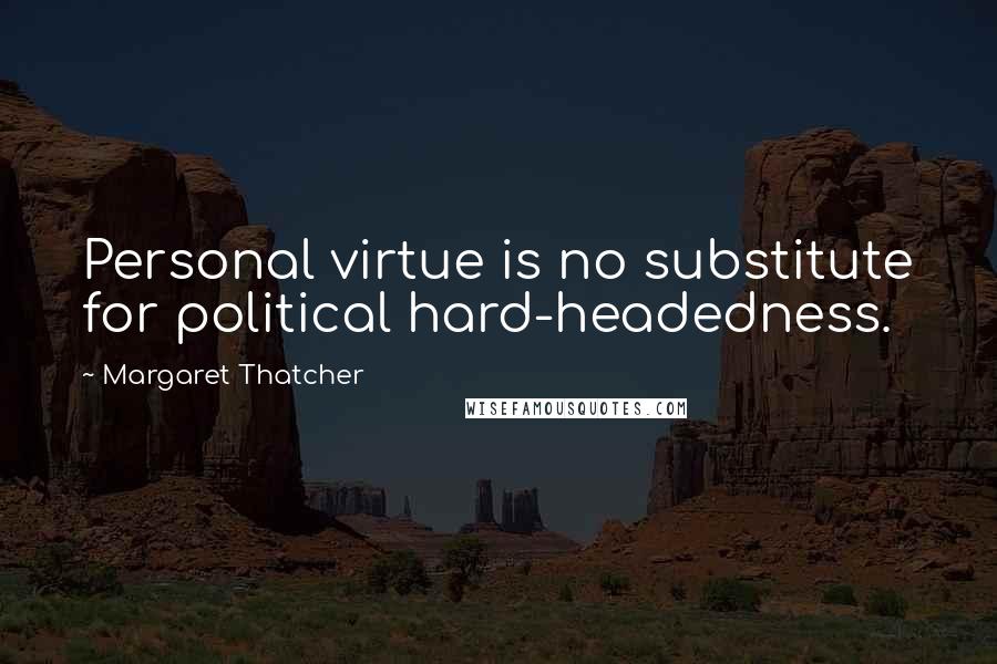 Margaret Thatcher Quotes: Personal virtue is no substitute for political hard-headedness.