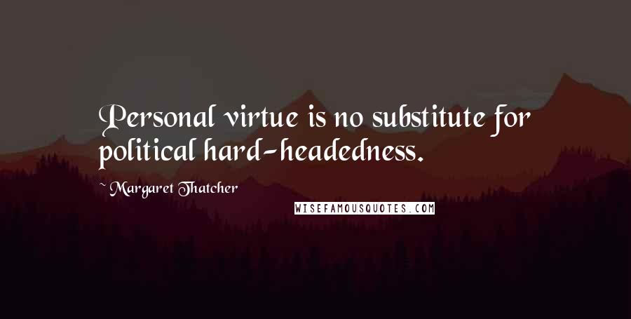 Margaret Thatcher Quotes: Personal virtue is no substitute for political hard-headedness.