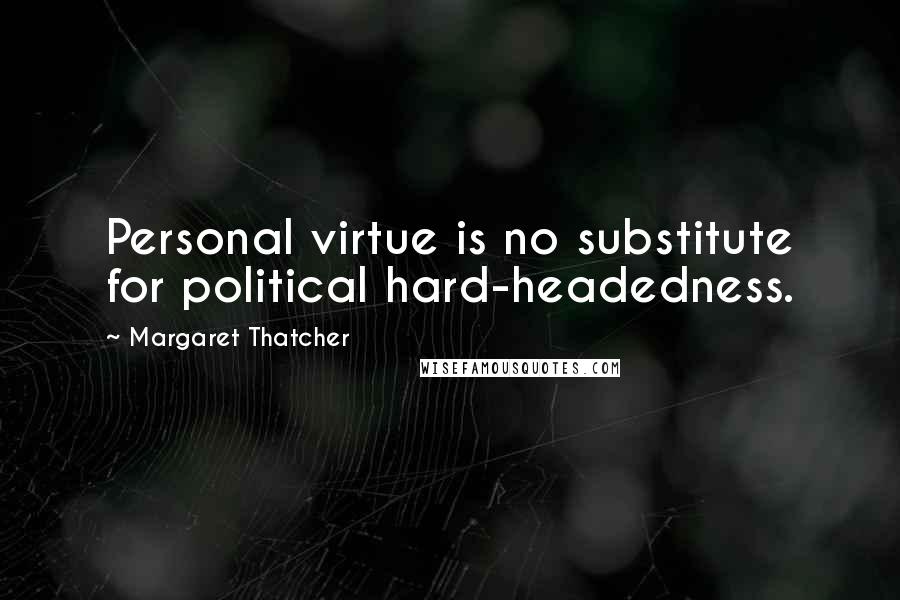 Margaret Thatcher Quotes: Personal virtue is no substitute for political hard-headedness.