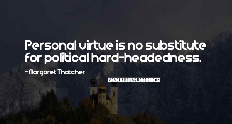 Margaret Thatcher Quotes: Personal virtue is no substitute for political hard-headedness.