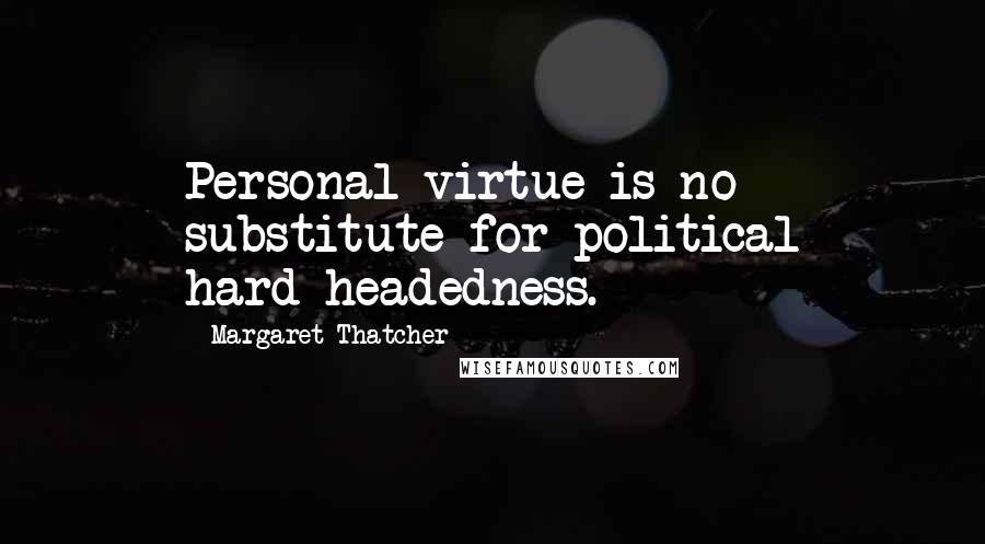 Margaret Thatcher Quotes: Personal virtue is no substitute for political hard-headedness.