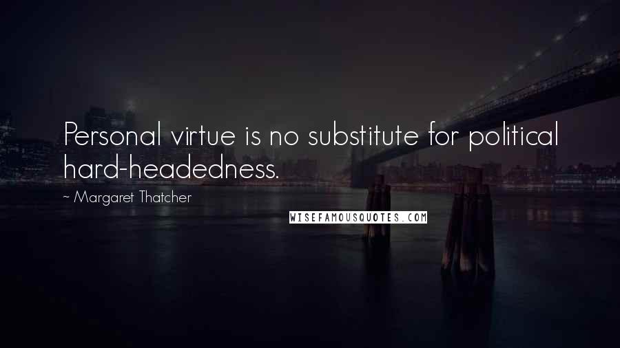 Margaret Thatcher Quotes: Personal virtue is no substitute for political hard-headedness.