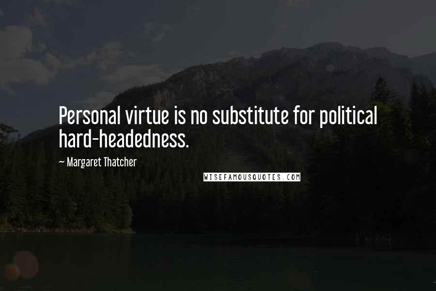 Margaret Thatcher Quotes: Personal virtue is no substitute for political hard-headedness.