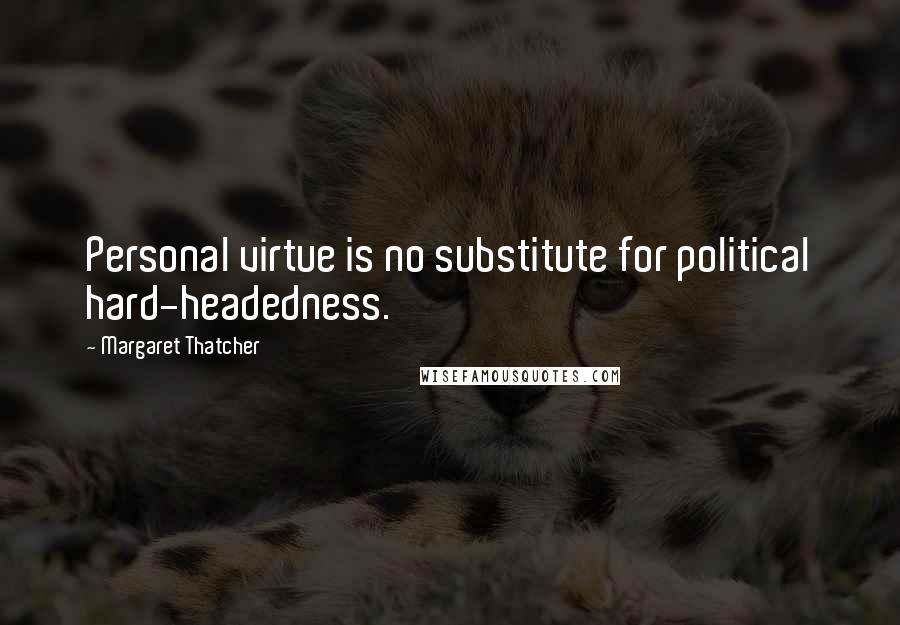 Margaret Thatcher Quotes: Personal virtue is no substitute for political hard-headedness.