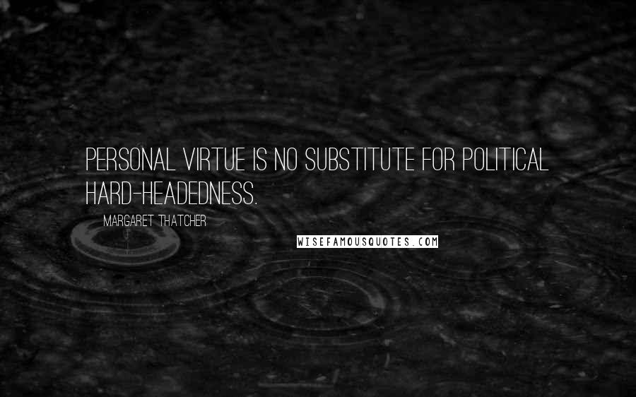 Margaret Thatcher Quotes: Personal virtue is no substitute for political hard-headedness.