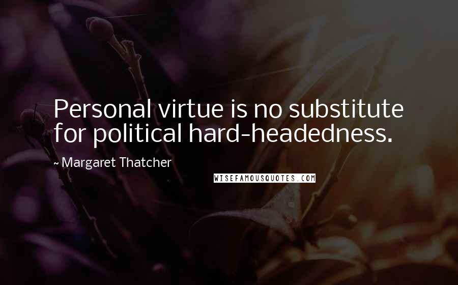 Margaret Thatcher Quotes: Personal virtue is no substitute for political hard-headedness.