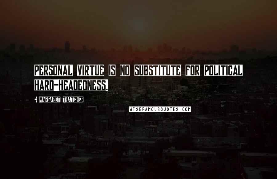 Margaret Thatcher Quotes: Personal virtue is no substitute for political hard-headedness.