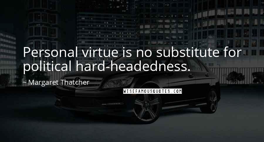 Margaret Thatcher Quotes: Personal virtue is no substitute for political hard-headedness.