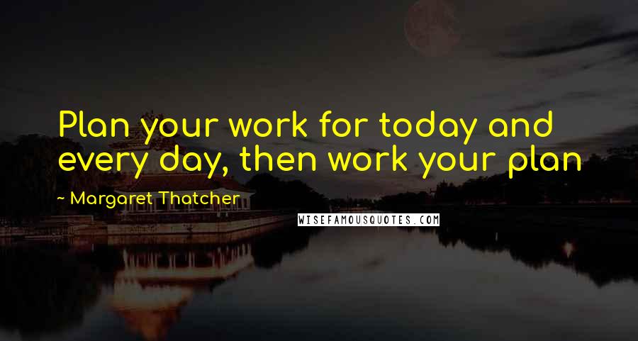 Margaret Thatcher Quotes: Plan your work for today and every day, then work your plan