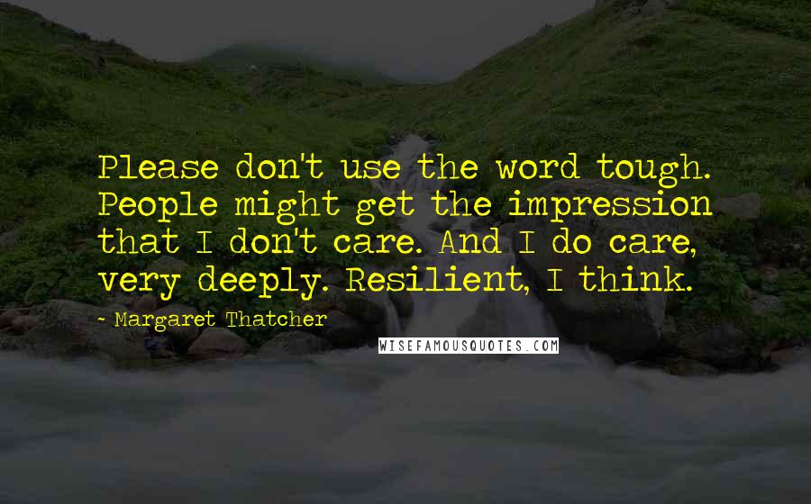 Margaret Thatcher Quotes: Please don't use the word tough. People might get the impression that I don't care. And I do care, very deeply. Resilient, I think.