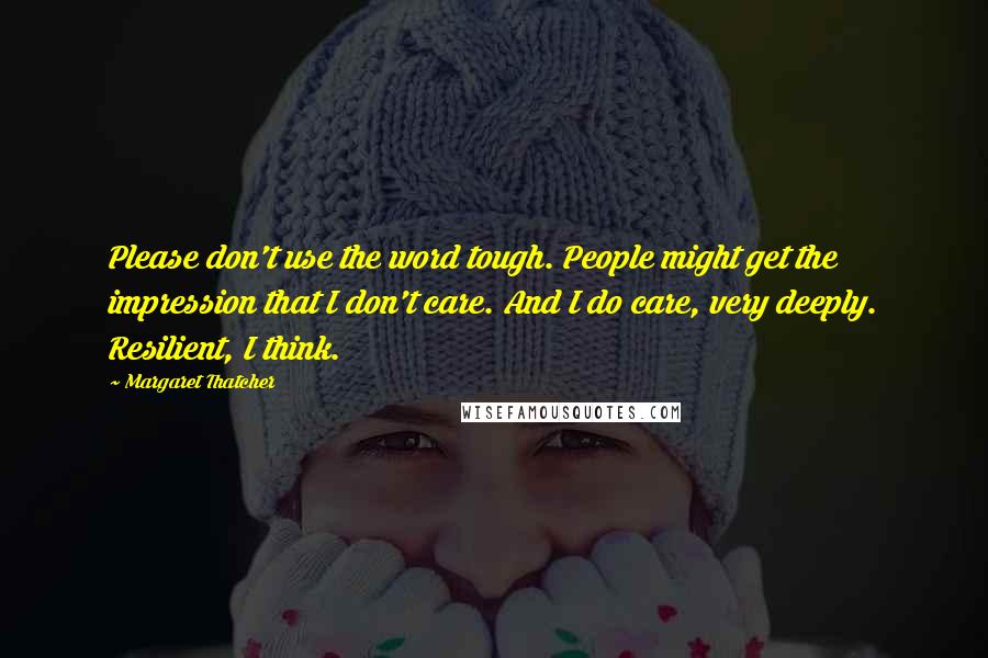 Margaret Thatcher Quotes: Please don't use the word tough. People might get the impression that I don't care. And I do care, very deeply. Resilient, I think.