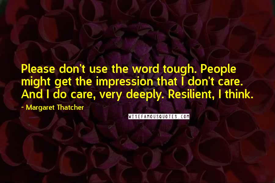 Margaret Thatcher Quotes: Please don't use the word tough. People might get the impression that I don't care. And I do care, very deeply. Resilient, I think.