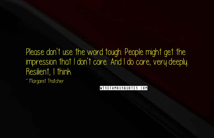 Margaret Thatcher Quotes: Please don't use the word tough. People might get the impression that I don't care. And I do care, very deeply. Resilient, I think.