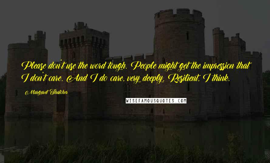 Margaret Thatcher Quotes: Please don't use the word tough. People might get the impression that I don't care. And I do care, very deeply. Resilient, I think.