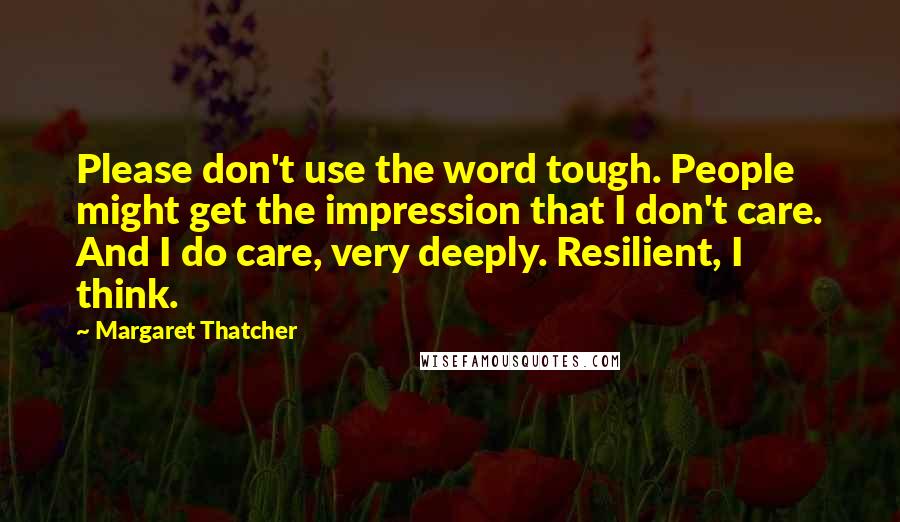 Margaret Thatcher Quotes: Please don't use the word tough. People might get the impression that I don't care. And I do care, very deeply. Resilient, I think.