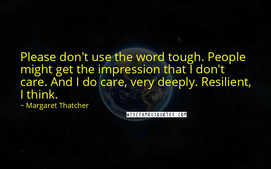 Margaret Thatcher Quotes: Please don't use the word tough. People might get the impression that I don't care. And I do care, very deeply. Resilient, I think.