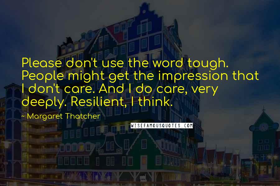Margaret Thatcher Quotes: Please don't use the word tough. People might get the impression that I don't care. And I do care, very deeply. Resilient, I think.
