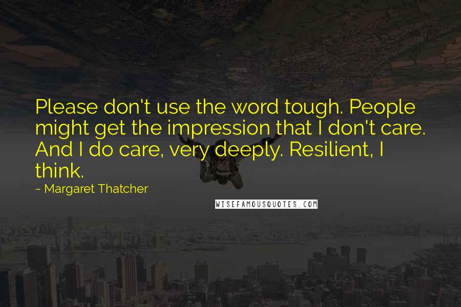 Margaret Thatcher Quotes: Please don't use the word tough. People might get the impression that I don't care. And I do care, very deeply. Resilient, I think.