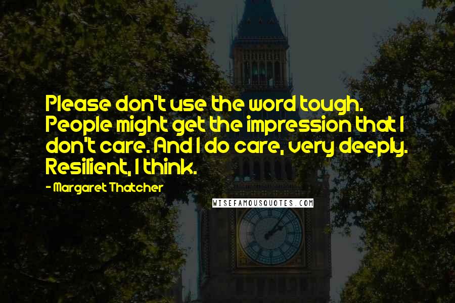 Margaret Thatcher Quotes: Please don't use the word tough. People might get the impression that I don't care. And I do care, very deeply. Resilient, I think.