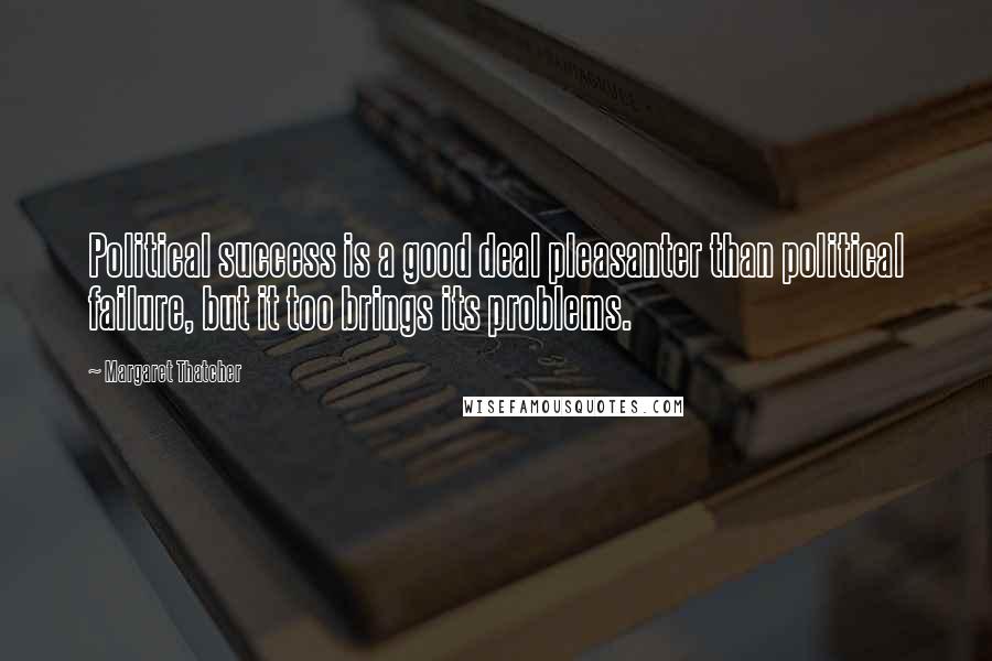 Margaret Thatcher Quotes: Political success is a good deal pleasanter than political failure, but it too brings its problems.