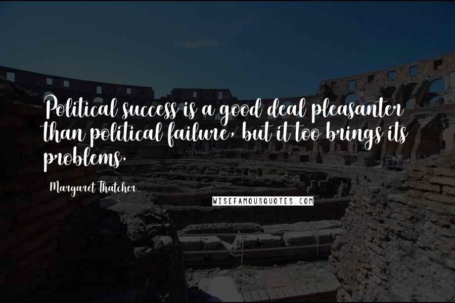 Margaret Thatcher Quotes: Political success is a good deal pleasanter than political failure, but it too brings its problems.