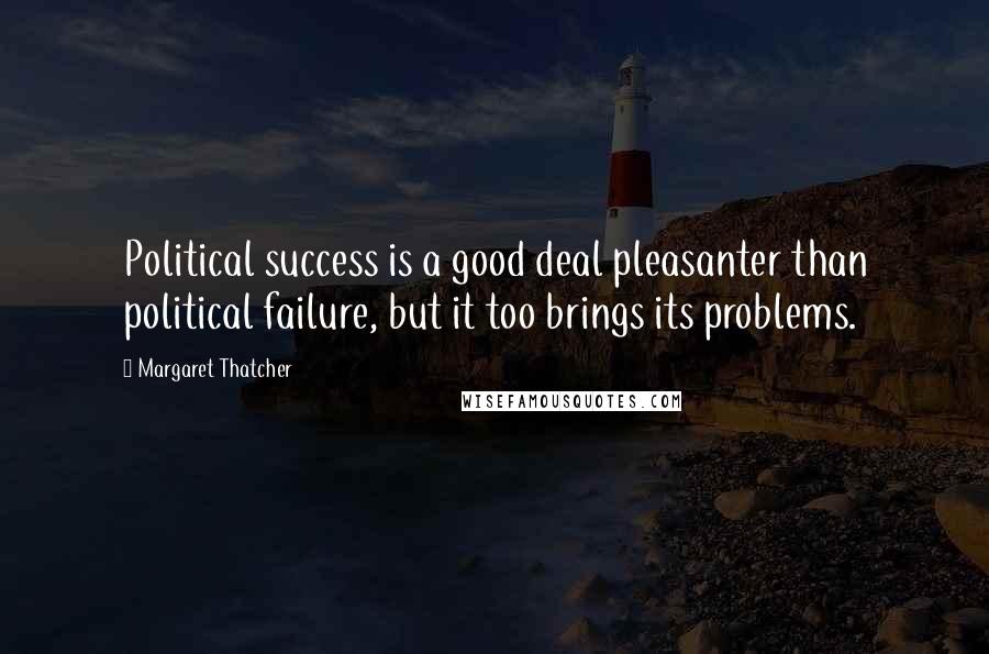 Margaret Thatcher Quotes: Political success is a good deal pleasanter than political failure, but it too brings its problems.