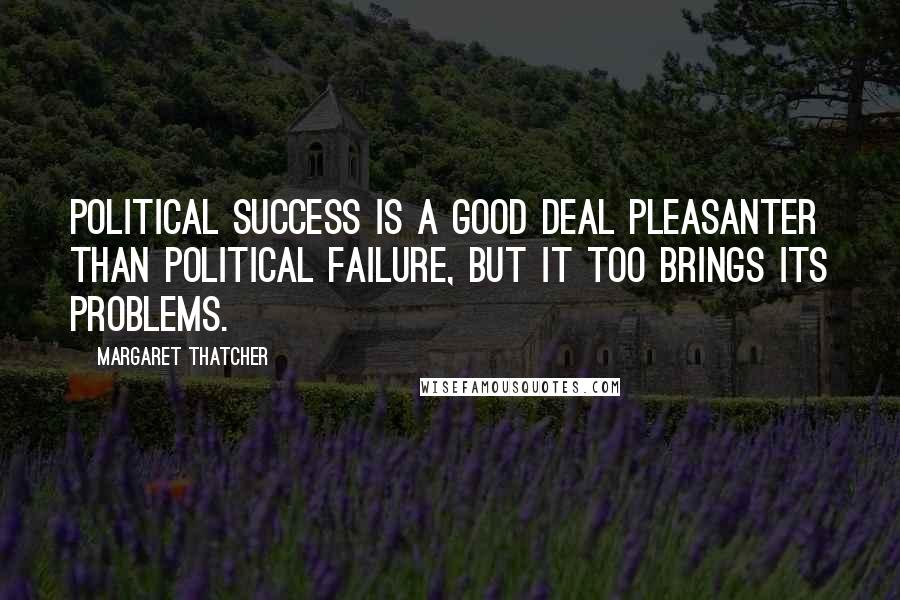 Margaret Thatcher Quotes: Political success is a good deal pleasanter than political failure, but it too brings its problems.