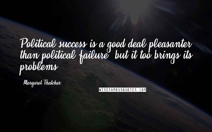 Margaret Thatcher Quotes: Political success is a good deal pleasanter than political failure, but it too brings its problems.