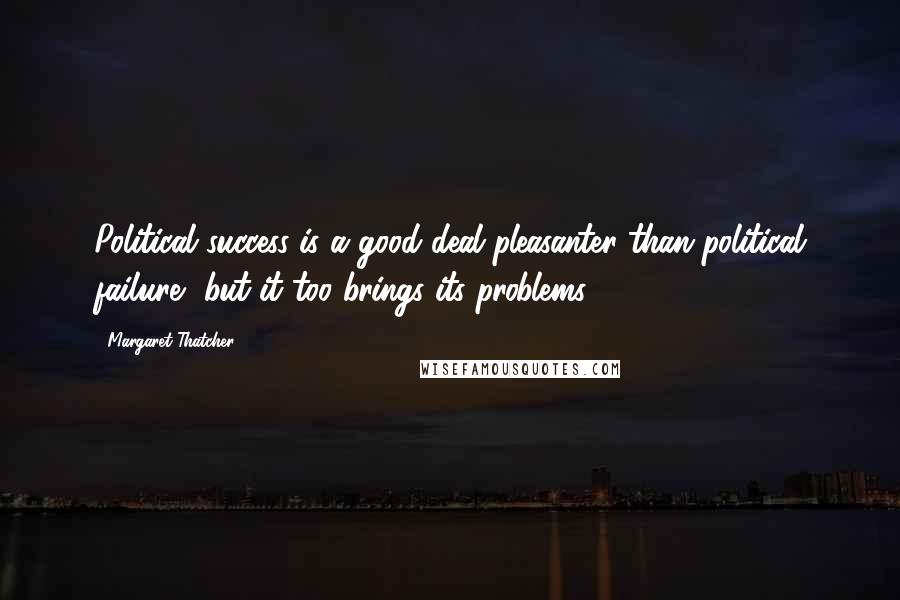 Margaret Thatcher Quotes: Political success is a good deal pleasanter than political failure, but it too brings its problems.