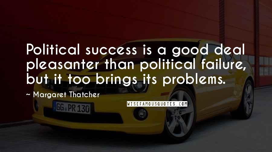 Margaret Thatcher Quotes: Political success is a good deal pleasanter than political failure, but it too brings its problems.
