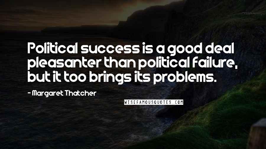 Margaret Thatcher Quotes: Political success is a good deal pleasanter than political failure, but it too brings its problems.
