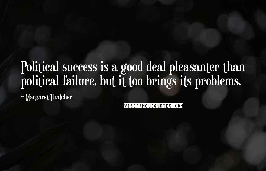 Margaret Thatcher Quotes: Political success is a good deal pleasanter than political failure, but it too brings its problems.