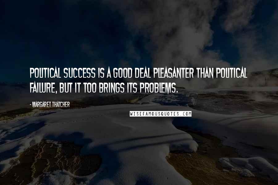 Margaret Thatcher Quotes: Political success is a good deal pleasanter than political failure, but it too brings its problems.
