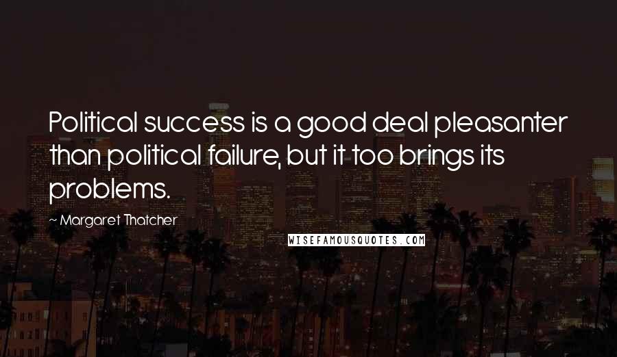 Margaret Thatcher Quotes: Political success is a good deal pleasanter than political failure, but it too brings its problems.