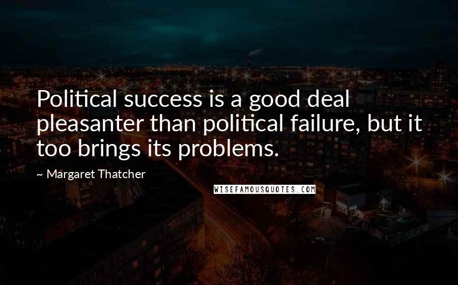 Margaret Thatcher Quotes: Political success is a good deal pleasanter than political failure, but it too brings its problems.