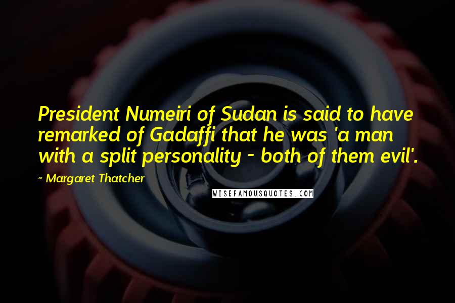 Margaret Thatcher Quotes: President Numeiri of Sudan is said to have remarked of Gadaffi that he was 'a man with a split personality - both of them evil'.
