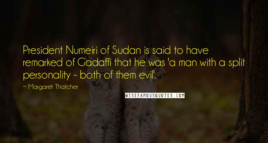 Margaret Thatcher Quotes: President Numeiri of Sudan is said to have remarked of Gadaffi that he was 'a man with a split personality - both of them evil'.