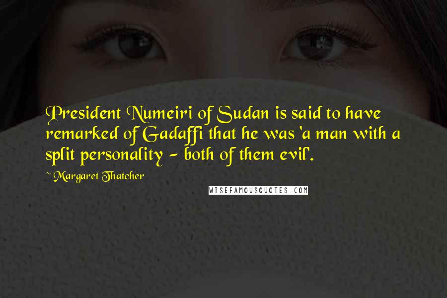 Margaret Thatcher Quotes: President Numeiri of Sudan is said to have remarked of Gadaffi that he was 'a man with a split personality - both of them evil'.