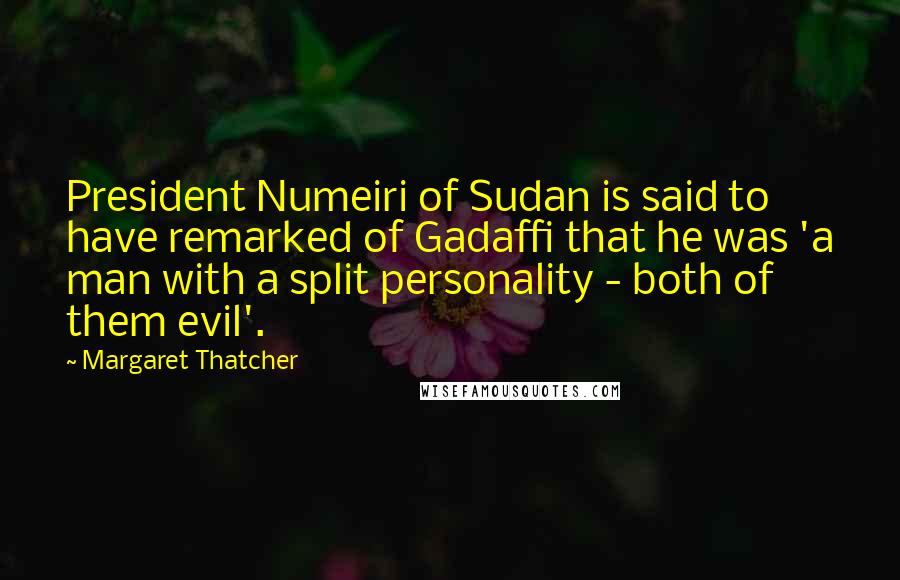 Margaret Thatcher Quotes: President Numeiri of Sudan is said to have remarked of Gadaffi that he was 'a man with a split personality - both of them evil'.