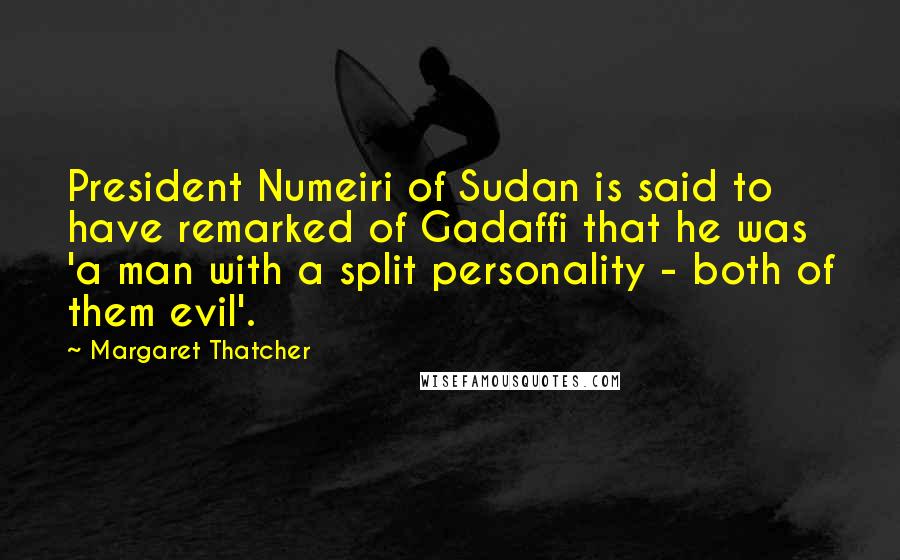 Margaret Thatcher Quotes: President Numeiri of Sudan is said to have remarked of Gadaffi that he was 'a man with a split personality - both of them evil'.