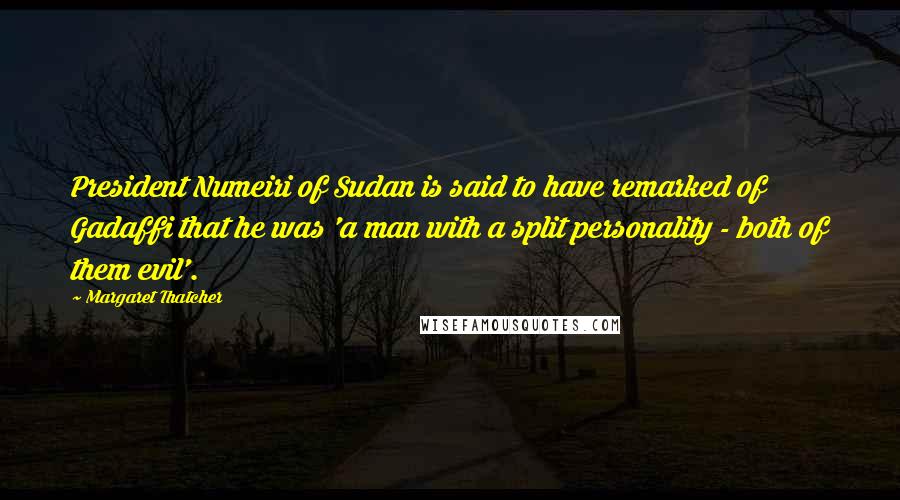 Margaret Thatcher Quotes: President Numeiri of Sudan is said to have remarked of Gadaffi that he was 'a man with a split personality - both of them evil'.
