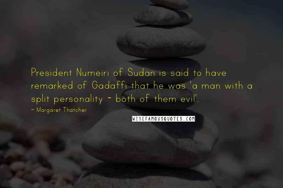 Margaret Thatcher Quotes: President Numeiri of Sudan is said to have remarked of Gadaffi that he was 'a man with a split personality - both of them evil'.